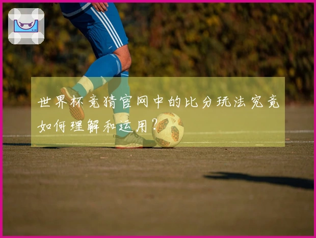 世界杯竞猜官网中的比分玩法究竟如何理解和运用?