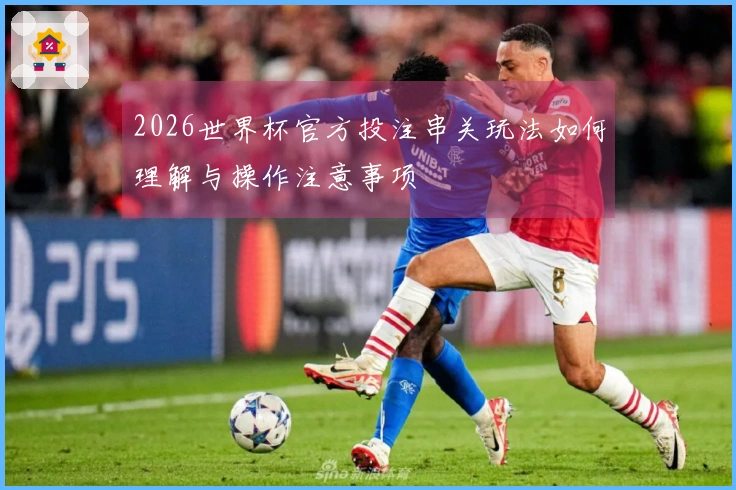 2026世界杯官方投注串关玩法如何理解与操作注意事项